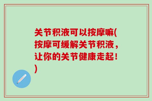 关节积液可以按摩嘛(按摩可缓解关节积液，让你的关节健康走起！)