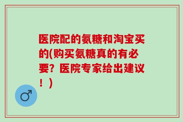 医院配的氨糖和淘宝买的(购买氨糖真的有必要？医院专家给出建议！)