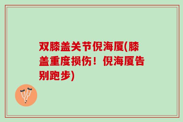双膝盖关节倪海厦(膝盖重度损伤！倪海厦告别跑步)