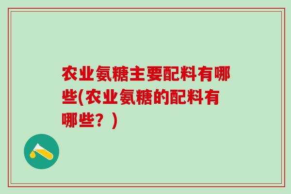 农业氨糖主要配料有哪些(农业氨糖的配料有哪些？)