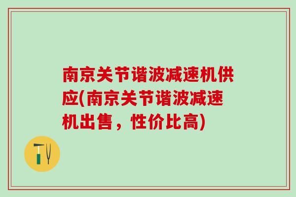 南京关节谐波减速机供应(南京关节谐波减速机出售，性价比高)