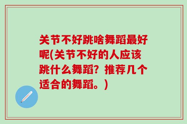 关节不好跳啥舞蹈最好呢(关节不好的人应该跳什么舞蹈？推荐几个适合的舞蹈。)