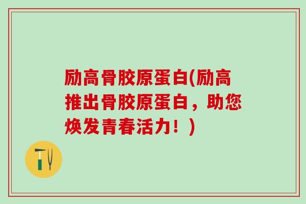励高骨胶原蛋白(励高推出骨胶原蛋白，助您焕发青春活力！)