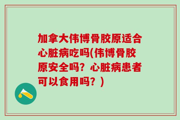 加拿大伟博骨胶原适合吃吗(伟博骨胶原安全吗？患者可以食用吗？)