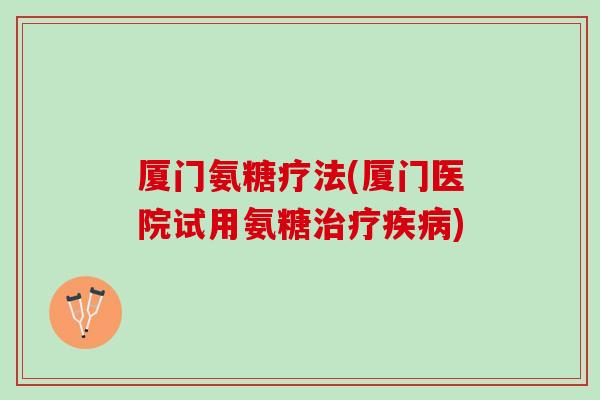 厦门氨糖疗法(厦门医院试用氨糖治疗疾病)