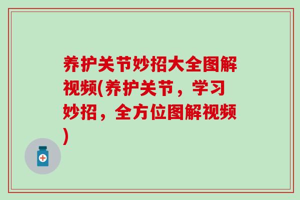 养护关节妙招大全图解视频(养护关节，学习妙招，全方位图解视频)
