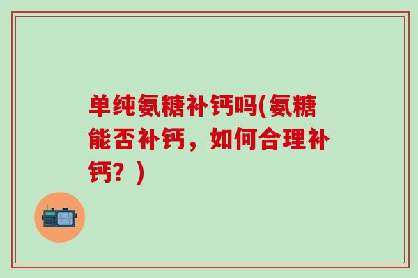 单纯氨糖补钙吗(氨糖能否补钙,如何合理补钙?) 单纯氨糖补钙吗(氨糖能否补钙,如何合理补钙?)