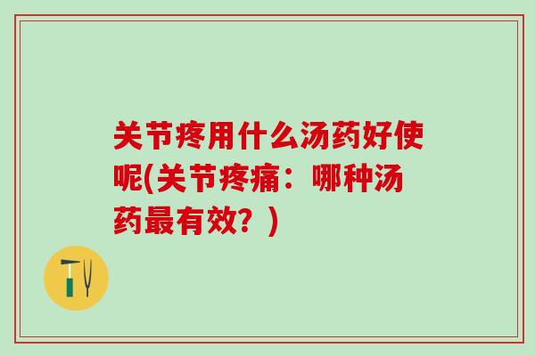 关节疼用什么汤药好使呢(关节疼痛：哪种汤药最有效？)