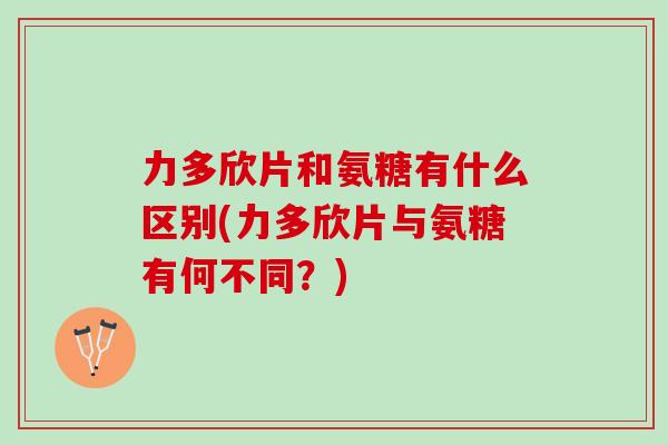 力多欣片和氨糖有什么区别(力多欣片与氨糖有何不同？)
