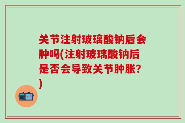 关节注射玻璃酸钠后会肿吗(注射玻璃酸钠后是否会导致关节肿胀？)