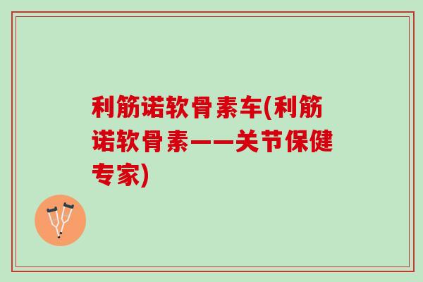 利筋诺软骨素车(利筋诺软骨素——关节保健专家)