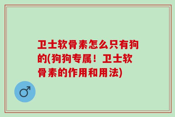卫士软骨素怎么只有狗的(狗狗专属！卫士软骨素的作用和用法)