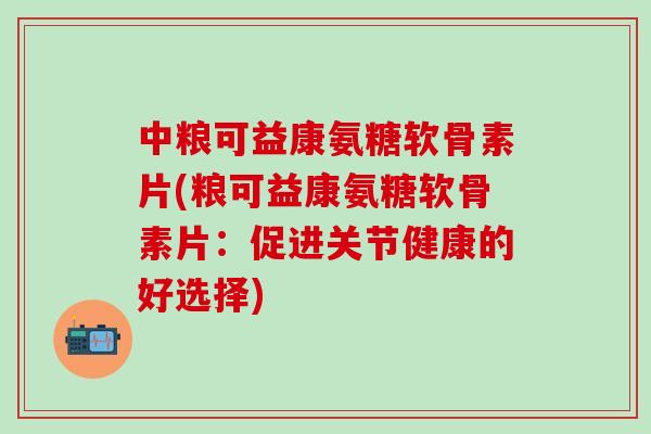 中粮可益康氨糖软骨素片(粮可益康氨糖软骨素片：促进关节健康的好选择)