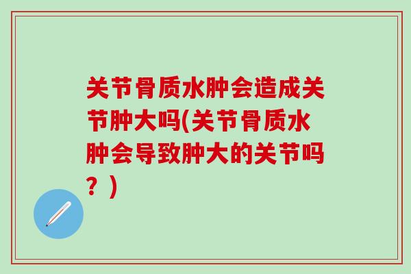 关节骨质水肿会造成关节肿大吗(关节骨质水肿会导致肿大的关节吗?) 关节骨质水肿会造成关节肿大吗(关节骨质水肿会导致肿大的关节吗?)