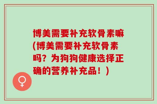 博美需要补充软骨素嘛(博美需要补充软骨素吗？为狗狗健康选择正确的营养补充品！)