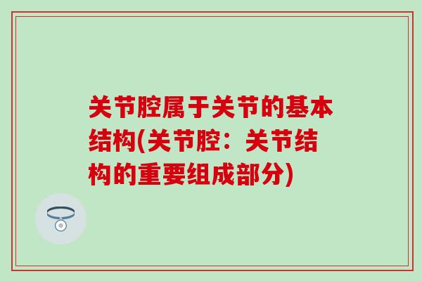 关节腔属于关节的基本结构(关节腔：关节结构的重要组成部分)