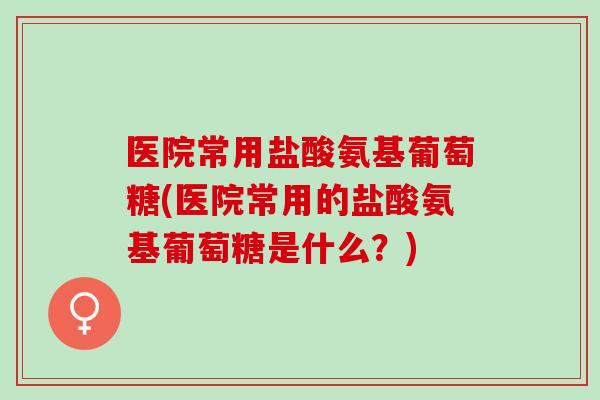 医院常用盐酸氨基葡萄糖(医院常用的盐酸氨基葡萄糖是什么?) 医院常用盐酸氨基葡萄糖(医院常用的盐酸氨基葡萄糖是什么?)