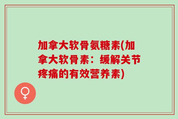 加拿大软骨氨糖素(加拿大软骨素：缓解关节疼痛的有效营养素)