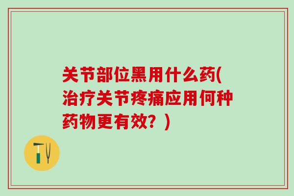 关节部位黑用什么药(治疗关节疼痛应用何种药物更有效？)