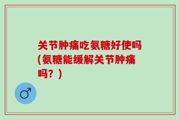 关节肿痛吃氨糖好使吗(氨糖能缓解关节肿痛吗？)