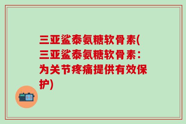 三亚鲨泰氨糖软骨素(三亚鲨泰氨糖软骨素：为关节疼痛提供有效保护)