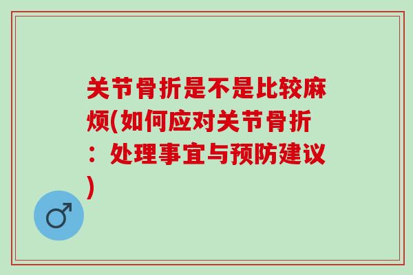 关节骨折是不是比较麻烦(如何应对关节骨折：处理事宜与预防建议)
