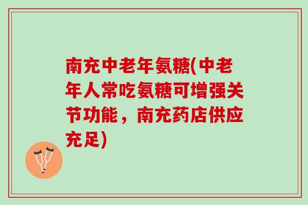 南充中老年氨糖(中老年人常吃氨糖可增强关节功能，南充药店供应充足)