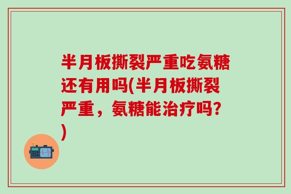 半月板撕裂严重吃氨糖还有用吗(半月板撕裂严重，氨糖能治疗吗？)