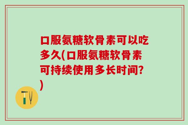 口服氨糖软骨素可以吃多久(口服氨糖软骨素可持续使用多长时间？)