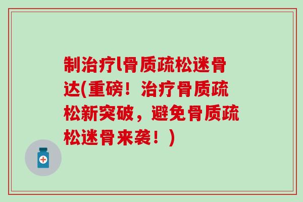 制治疗l骨质疏松迷骨达(重磅！治疗骨质疏松新突破，避免骨质疏松迷骨来袭！)