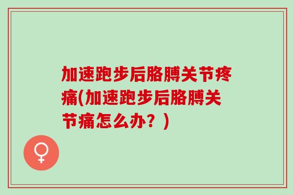 加速跑步后胳膊关节疼痛(加速跑步后胳膊关节痛怎么办？)