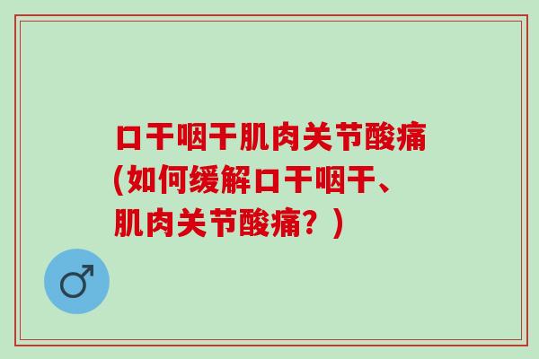 口干咽干肌肉关节酸痛(如何缓解口干咽干、肌肉关节酸痛？)