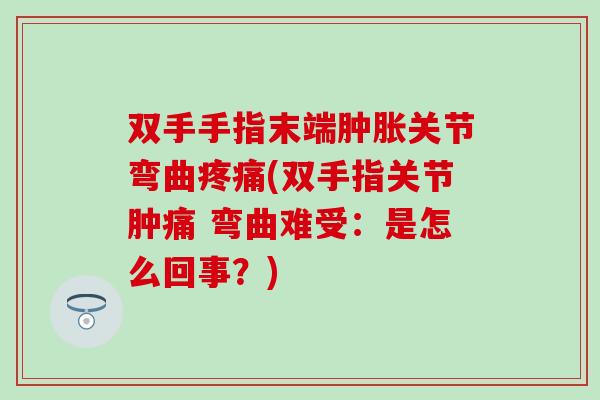 双手手指末端肿胀关节弯曲疼痛(双手指关节肿痛 弯曲难受：是怎么回事？)
