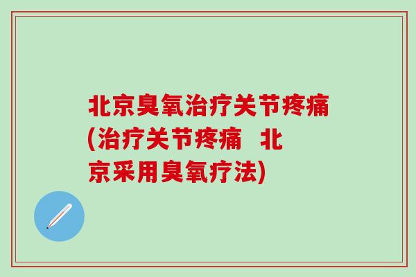 北京臭氧治疗关节疼痛(治疗关节疼痛  北京采用臭氧疗法)