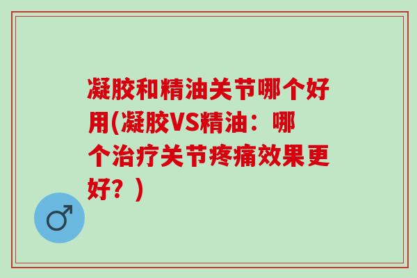 凝胶和精油关节哪个好用(凝胶VS精油：哪个治疗关节疼痛效果更好？)