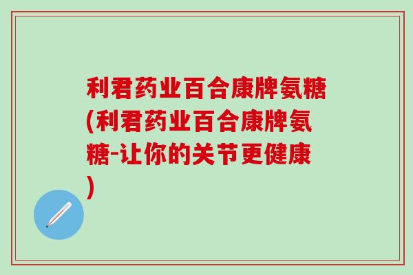 利君药业百合康牌氨糖(利君药业百合康牌氨糖-让你的关节更健康)