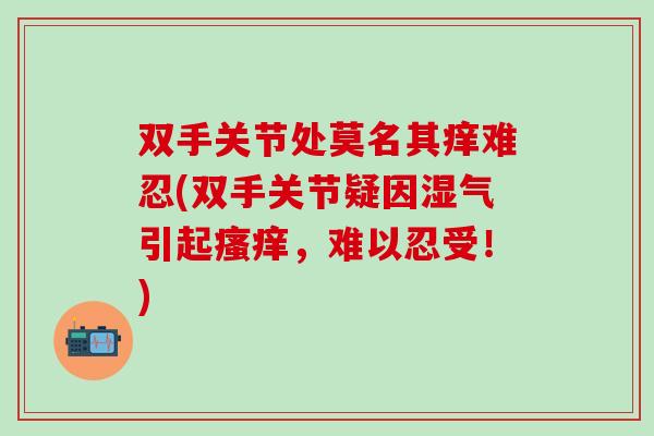 双手关节处莫名其痒难忍(双手关节疑因湿气引起瘙痒，难以忍受！)
