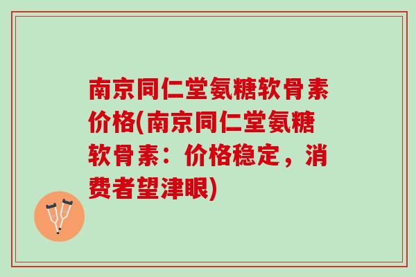 南京同仁堂氨糖软骨素价格(南京同仁堂氨糖软骨素:价格稳定,消费者望津眼) 南京同仁堂氨糖软骨素价格(南京同仁堂氨糖软骨素:价格稳定,消费者望津眼)