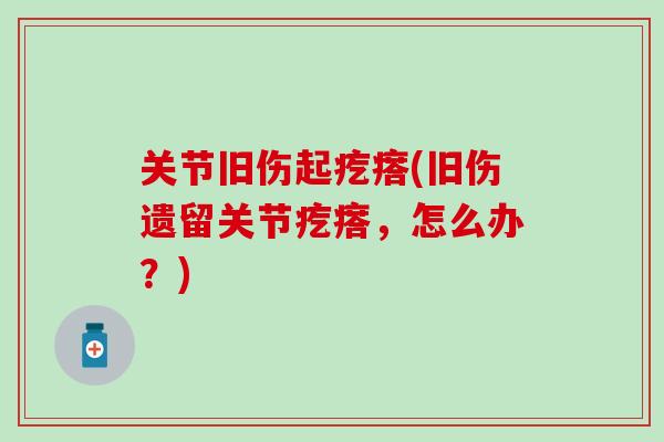 关节旧伤起疙瘩(旧伤遗留关节疙瘩，怎么办？)