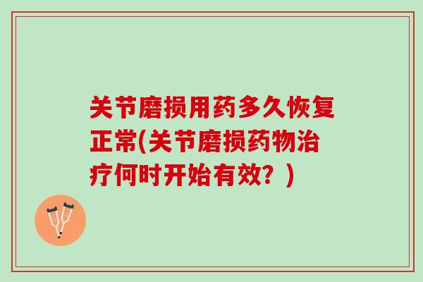 关节磨损用药多久恢复正常(关节磨损药物治疗何时开始有效？)