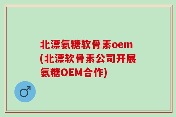 北漂氨糖软骨素oem(北漂软骨素公司开展氨糖OEM合作)