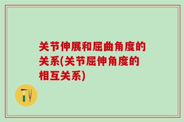关节伸展和屈曲角度的关系(关节屈伸角度的相互关系)