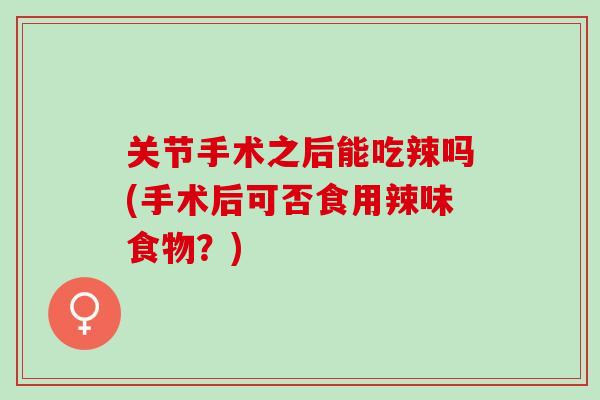 关节手术之后能吃辣吗(手术后可否食用辣味食物？)