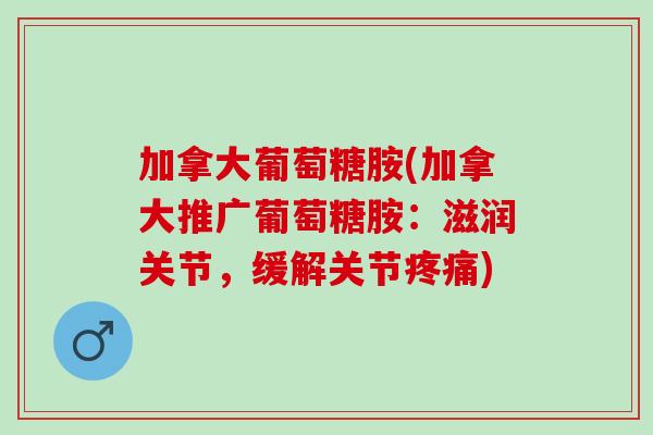 加拿大葡萄糖胺(加拿大推广葡萄糖胺：滋润关节，缓解关节疼痛)