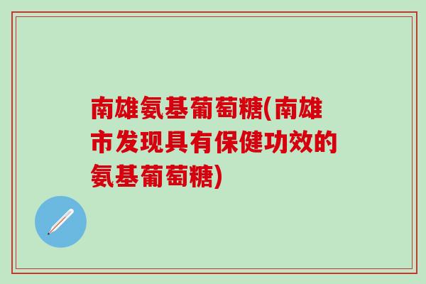 南雄氨基葡萄糖(南雄市发现具有保健功效的氨基葡萄糖)