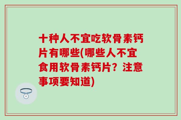 十种人不宜吃软骨素钙片有哪些(哪些人不宜食用软骨素钙片？注意事项要知道)