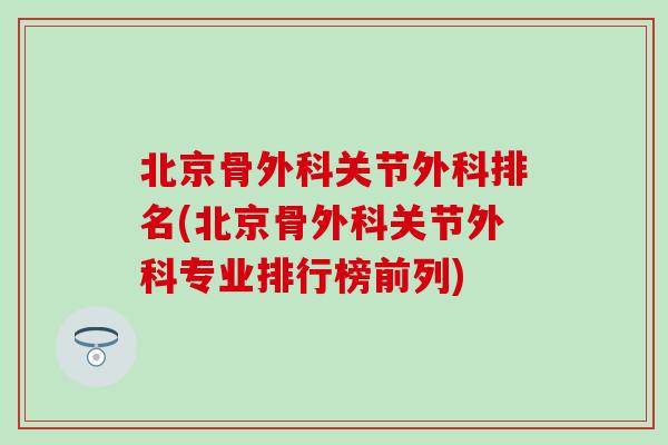 北京骨外科关节外科排名(北京骨外科关节外科专业排行榜前列)
