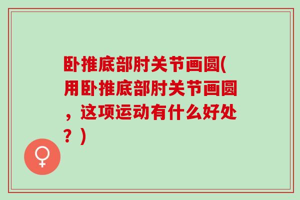 卧推底部肘关节画圆(用卧推底部肘关节画圆，这项运动有什么好处？)