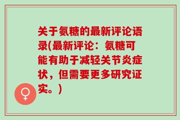 关于氨糖的最新评论语录(最新评论：氨糖可能有助于减轻关节炎症状，但需要更多研究证实。)
