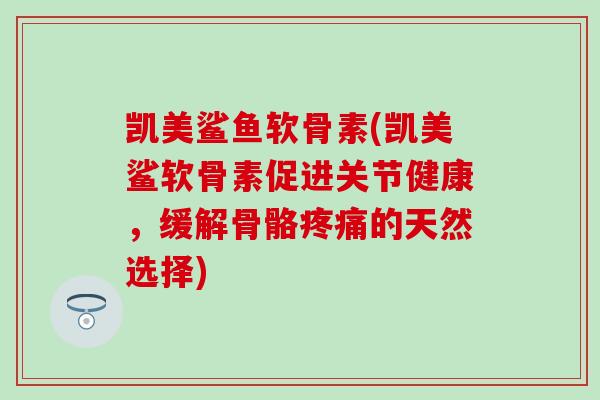 凯美鲨鱼软骨素(凯美鲨软骨素促进关节健康，缓解骨骼疼痛的天然选择)